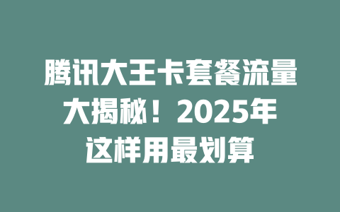 腾讯大王卡套餐流量大揭秘！2025年这样用最划算