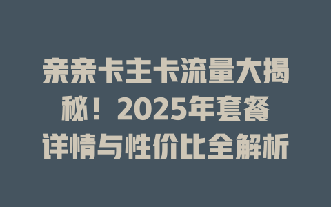 亲亲卡主卡流量大揭秘！2025年套餐详情与性价比全解析