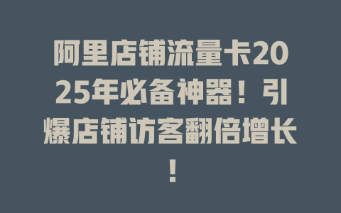 阿里店铺流量卡2025年必备神器！引爆店铺访客翻倍增长！