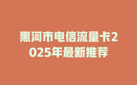黑河市电信流量卡2025年最新推荐