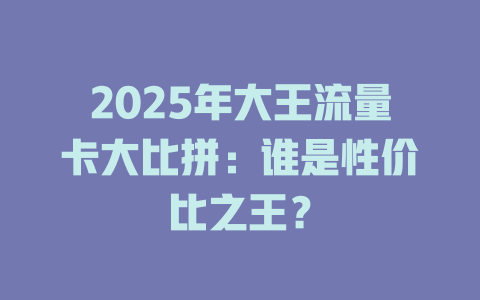 2025年大王流量卡大比拼：谁是性价比之王？