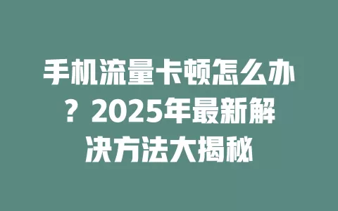 手机流量卡顿怎么办？2025年最新解决方法大揭秘