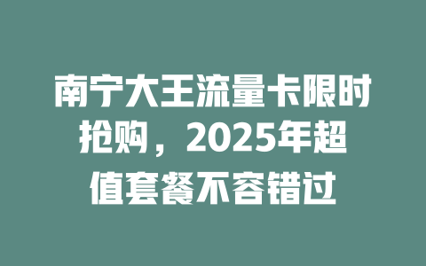 南宁大王流量卡限时抢购，2025年超值套餐不容错过