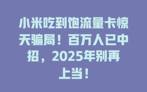 小米吃到饱流量卡惊天骗局！百万人已中招，2025年别再上当！