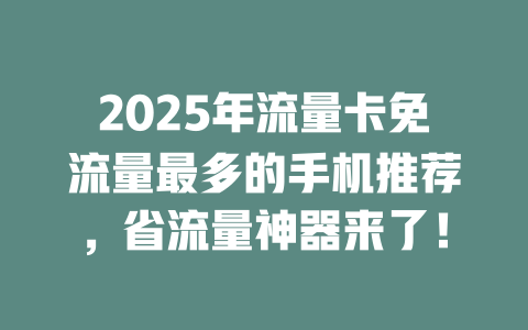 2025年流量卡免流量最多的手机推荐，省流量神器来了！