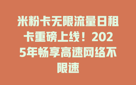 米粉卡无限流量日租卡重磅上线！2025年畅享高速网络不限速