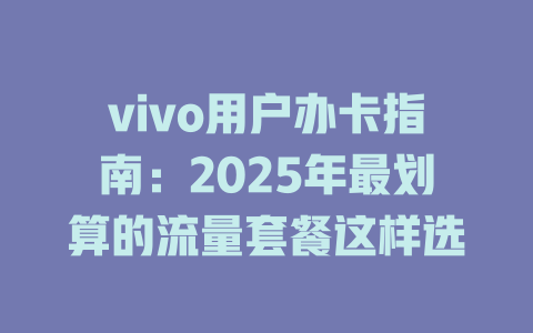 vivo用户办卡指南：2025年最划算的流量套餐这样选