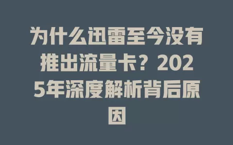 为什么迅雷至今没有推出流量卡？2025年深度解析背后原因