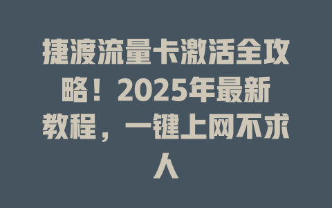 捷渡流量卡激活全攻略！2025年最新教程，一键上网不求人
