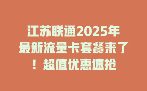 江苏联通2025年最新流量卡套餐来了！超值优惠速抢