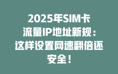 2025年SIM卡流量IP地址新规：这样设置网速翻倍还安全！