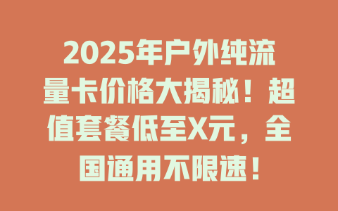 2025年户外纯流量卡价格大揭秘！超值套餐低至X元，全国通用不限速！