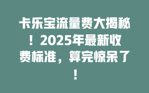 卡乐宝流量费大揭秘！2025年最新收费标准，算完惊呆了！