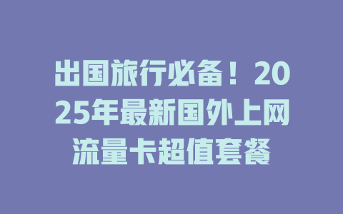 出国旅行必备！2025年最新国外上网流量卡超值套餐