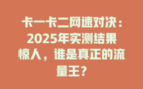 卡一卡二网速对决：2025年实测结果惊人，谁是真正的流量王？