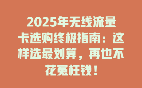 2025年无线流量卡选购终极指南：这样选最划算，再也不花冤枉钱！