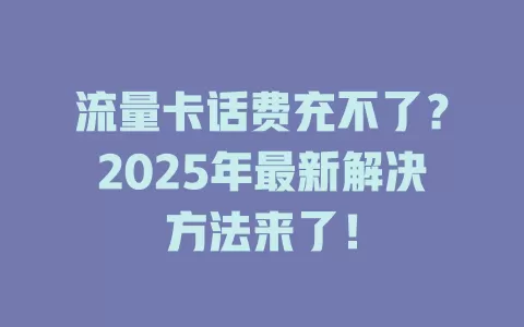 流量卡话费充不了？2025年最新解决方法来了！