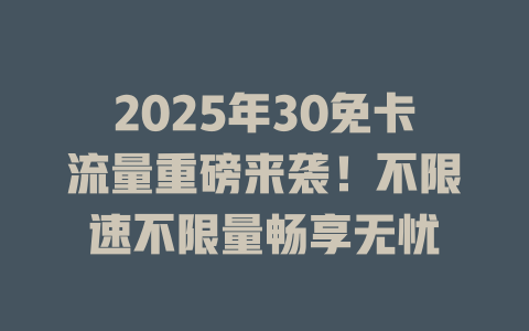 2025年30免卡流量重磅来袭！不限速不限量畅享无忧