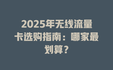 2025年无线流量卡选购指南：哪家最划算？