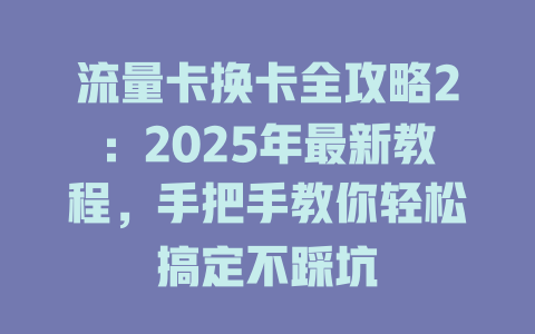 流量卡换卡全攻略2：2025年最新教程，手把手教你轻松搞定不踩坑