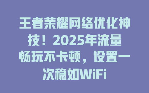 王者荣耀网络优化神技！2025年流量畅玩不卡顿，设置一次稳如WiFi