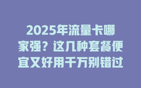 2025年流量卡哪家强？这几种套餐便宜又好用千万别错过
