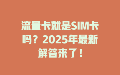 流量卡就是SIM卡吗？2025年最新解答来了！