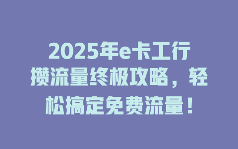 2025年e卡工行攒流量终极攻略，轻松搞定免费流量！