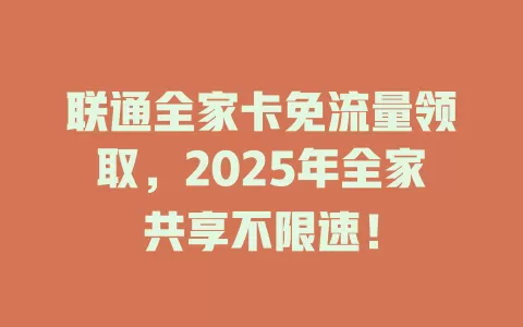 联通全家卡免流量领取，2025年全家共享不限速！