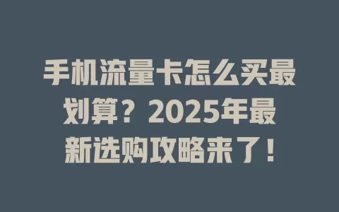 手机流量卡怎么买最划算？2025年最新选购攻略来了！