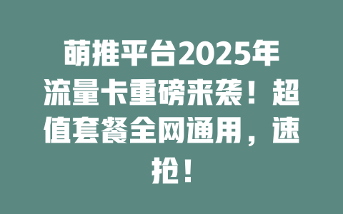 萌推平台2025年流量卡重磅来袭！超值套餐全网通用，速抢！