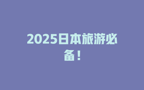 2025日本旅游必备！