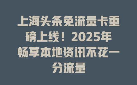 上海头条免流量卡重磅上线！2025年畅享本地资讯不花一分流量