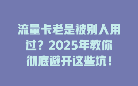 流量卡老是被别人用过？2025年教你彻底避开这些坑！