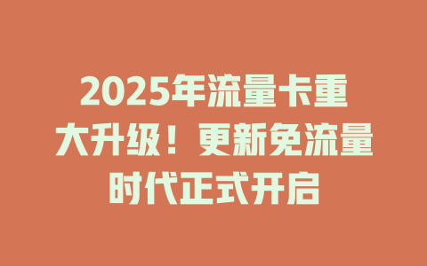 2025年流量卡重大升级！更新免流量时代正式开启
