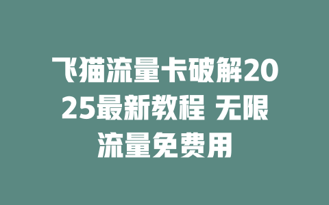 飞猫流量卡破解2025最新教程 无限流量免费用