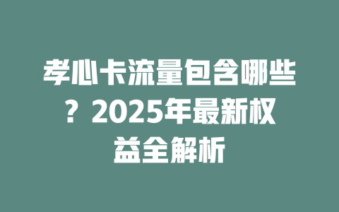 孝心卡流量包含哪些？2025年最新权益全解析