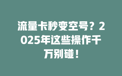 流量卡秒变空号？2025年这些操作千万别碰！