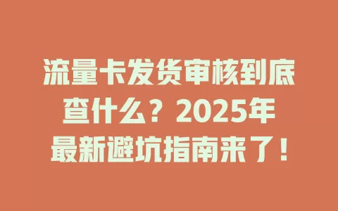 流量卡发货审核到底查什么？2025年最新避坑指南来了！