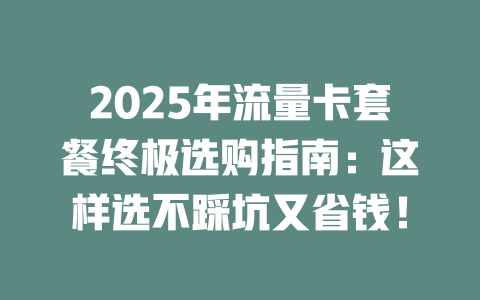2025年流量卡套餐终极选购指南：这样选不踩坑又省钱！