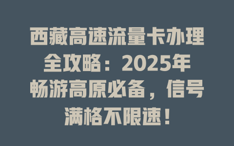 西藏高速流量卡办理全攻略：2025年畅游高原必备，信号满格不限速！