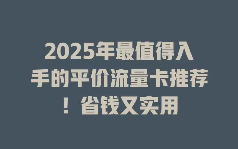 2025年最值得入手的平价流量卡推荐！省钱又实用