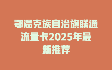 鄂温克族自治旗联通流量卡2025年最新推荐