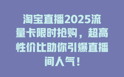 淘宝直播2025流量卡限时抢购，超高性价比助你引爆直播间人气！