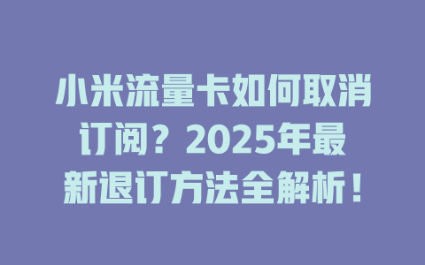 小米流量卡如何取消订阅？2025年最新退订方法全解析！