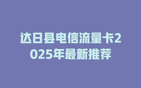 达日县电信流量卡2025年最新推荐