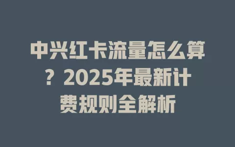 中兴红卡流量怎么算？2025年最新计费规则全解析