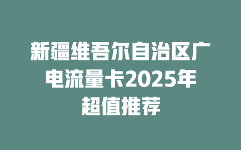 新疆维吾尔自治区广电流量卡2025年超值推荐