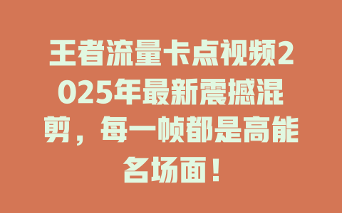 王者流量卡点视频2025年最新震撼混剪，每一帧都是高能名场面！