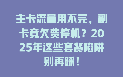 主卡流量用不完，副卡竟欠费停机？2025年这些套餐陷阱别再踩！
